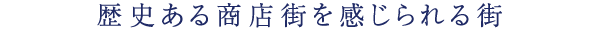 歴史ある商店街を感じられる街